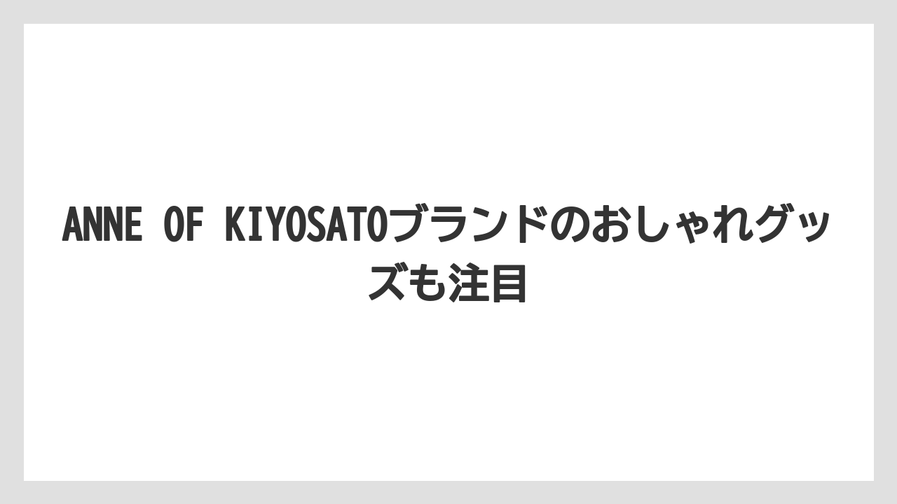 【リゾート】【宿泊】【旅】ANNE OF KIYOSATOブランドのおしゃれグッズも注目