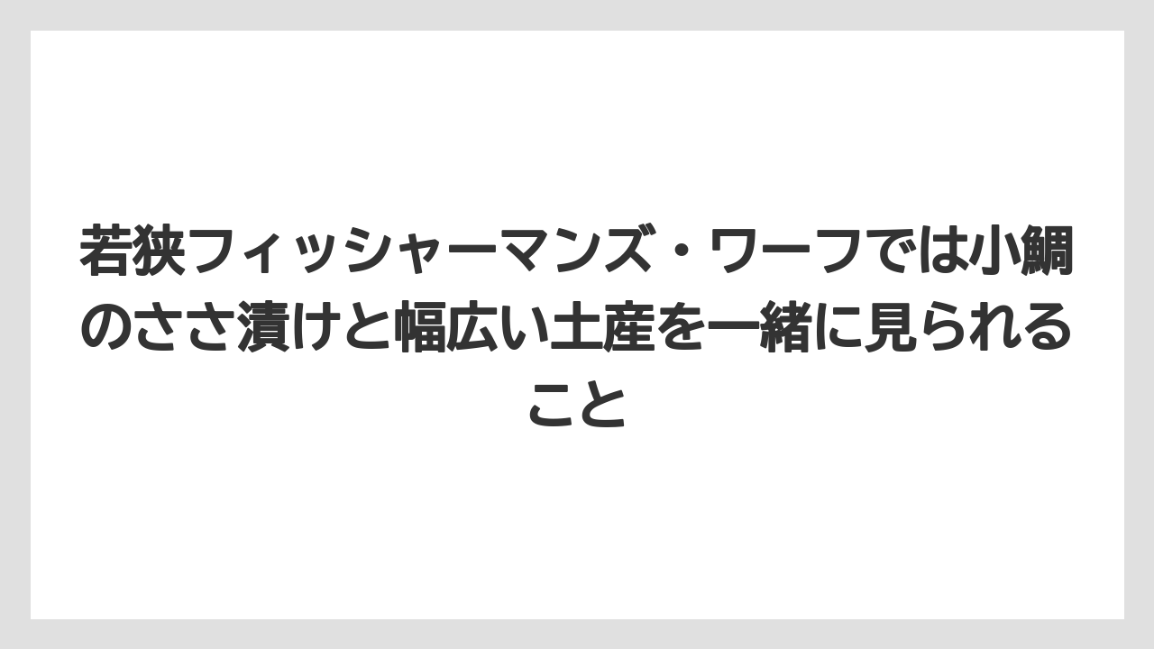 【リゾート】【宿泊】【旅】若狭フィッシャーマンズ・ワーフでは小鯛のささ漬けと幅広い土産を一緒に見られること