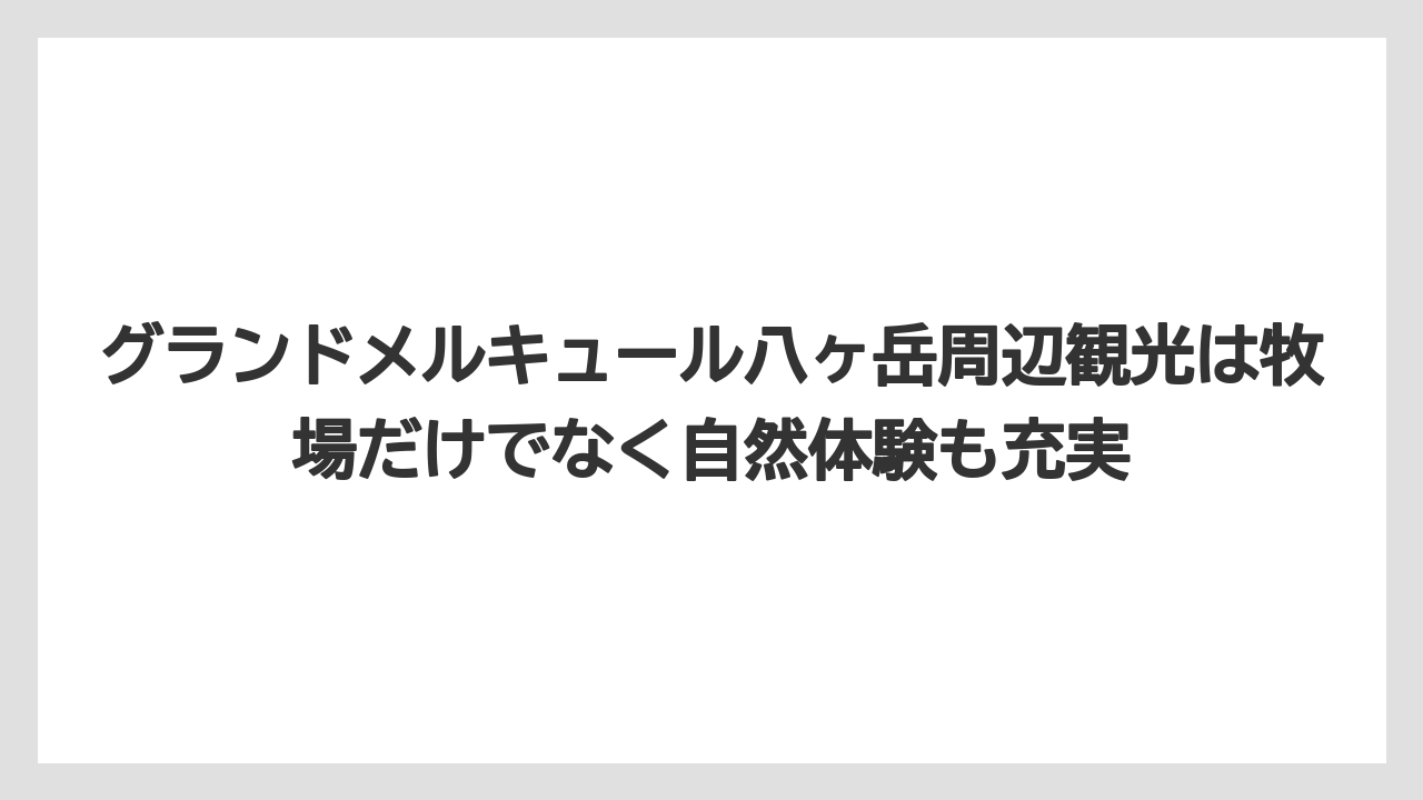 【リゾート】【宿泊】【旅】グランドメルキュール八ヶ岳周辺観光は牧場だけでなく自然体験も充実