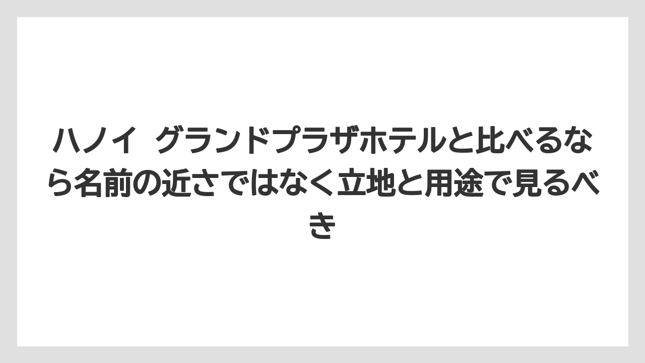 【リゾート】【宿泊】【旅】ハノイ グランドプラザホテルと比べるなら名前の近さではなく立地と用途で見るべき