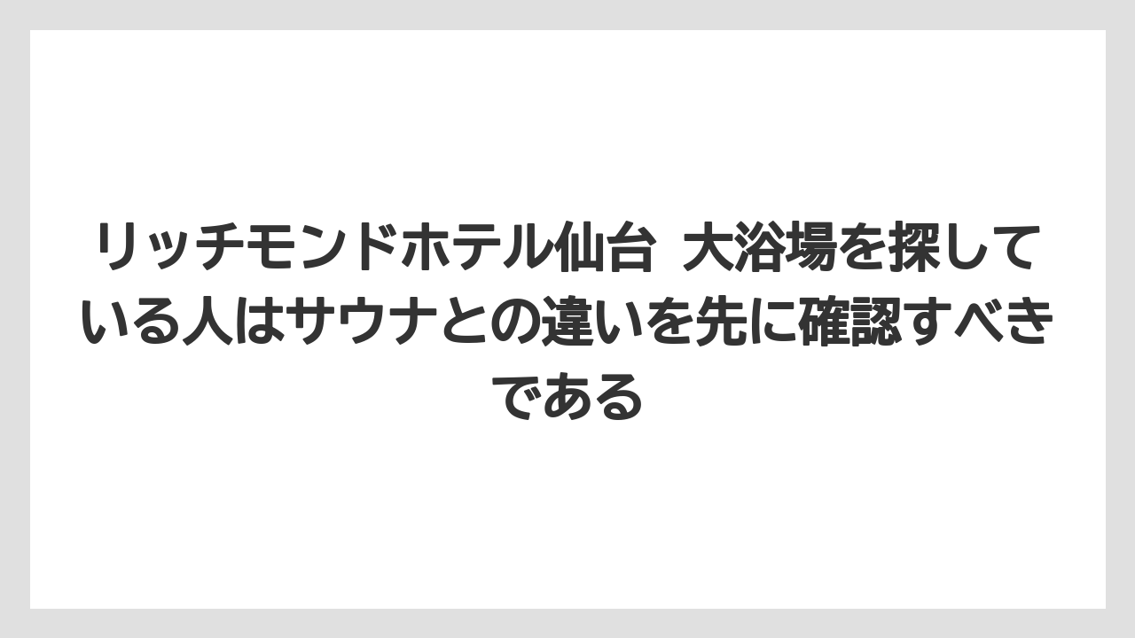 【リゾート】【宿泊】【旅】リッチモンドホテル仙台 大浴場を探している人はサウナとの違いを先に確認すべきである