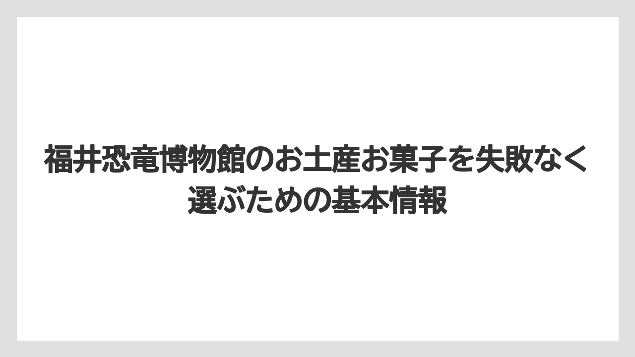 福井恐竜博物館のお土産お菓子を失敗なく選ぶための基本情報