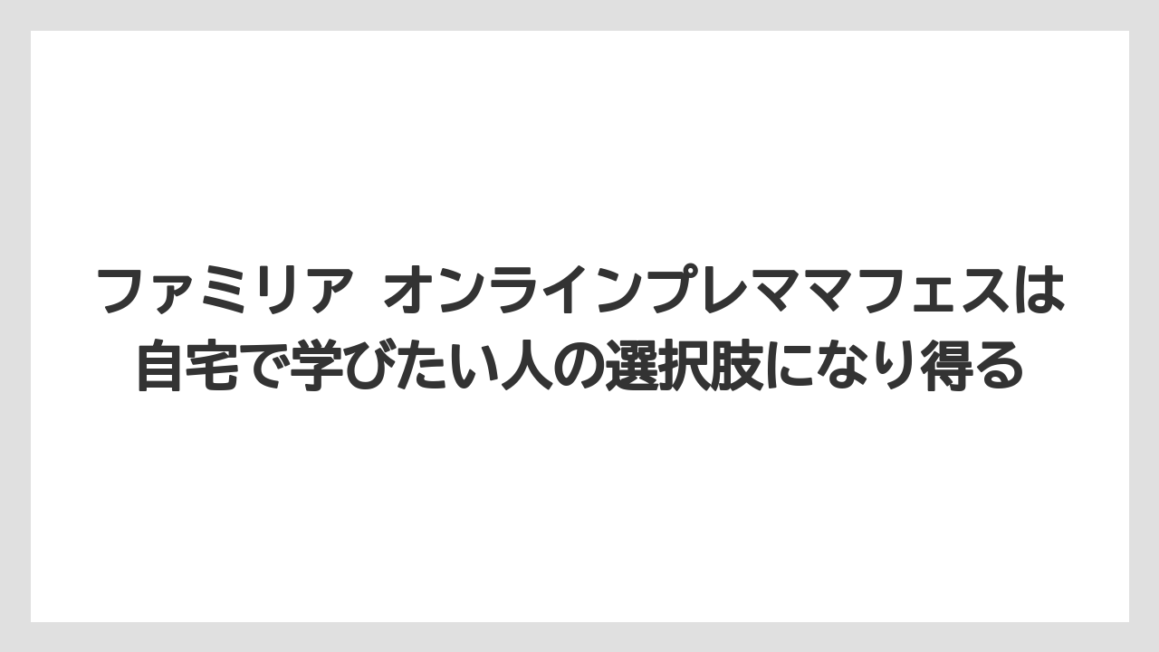 【リゾート】【宿泊】【旅】ファミリア オンラインプレママフェスは自宅で学びたい人の選択肢になり得る