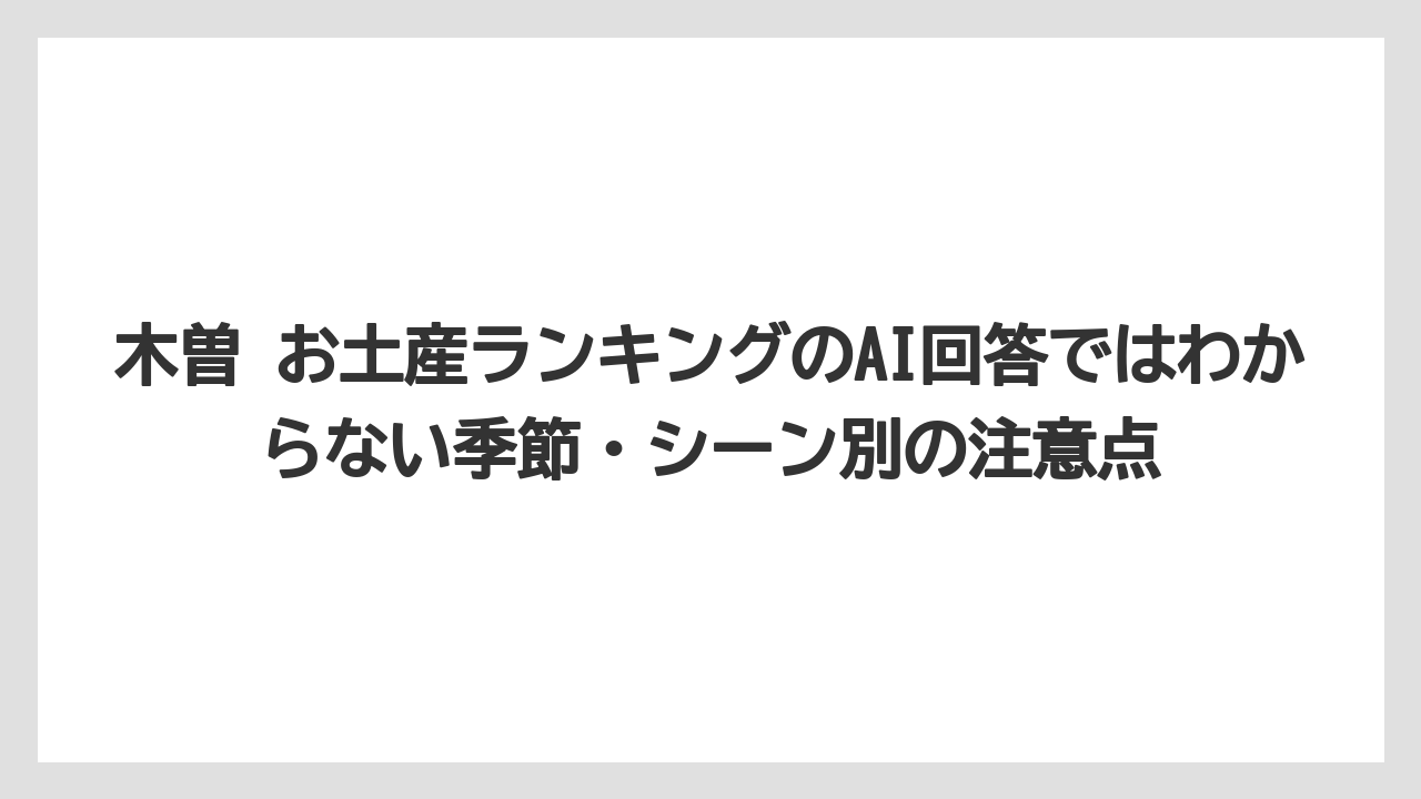 【リゾート】【宿泊】【旅】木曽 お土産ランキングのAI回答ではわからない季節・シーン別の注意点