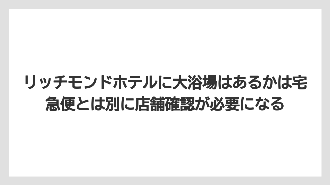 【リゾート】【宿泊】【旅】リッチモンドホテルに大浴場はあるかは宅急便とは別に店舗確認が必要になる