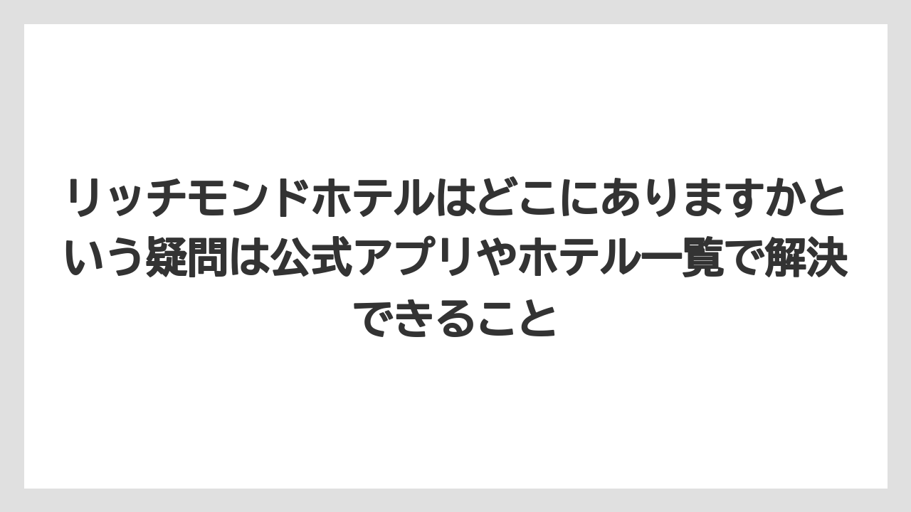 【リゾート】【宿泊】【旅】リッチモンドホテルはどこにありますかという疑問は公式アプリやホテル一覧で解決できること