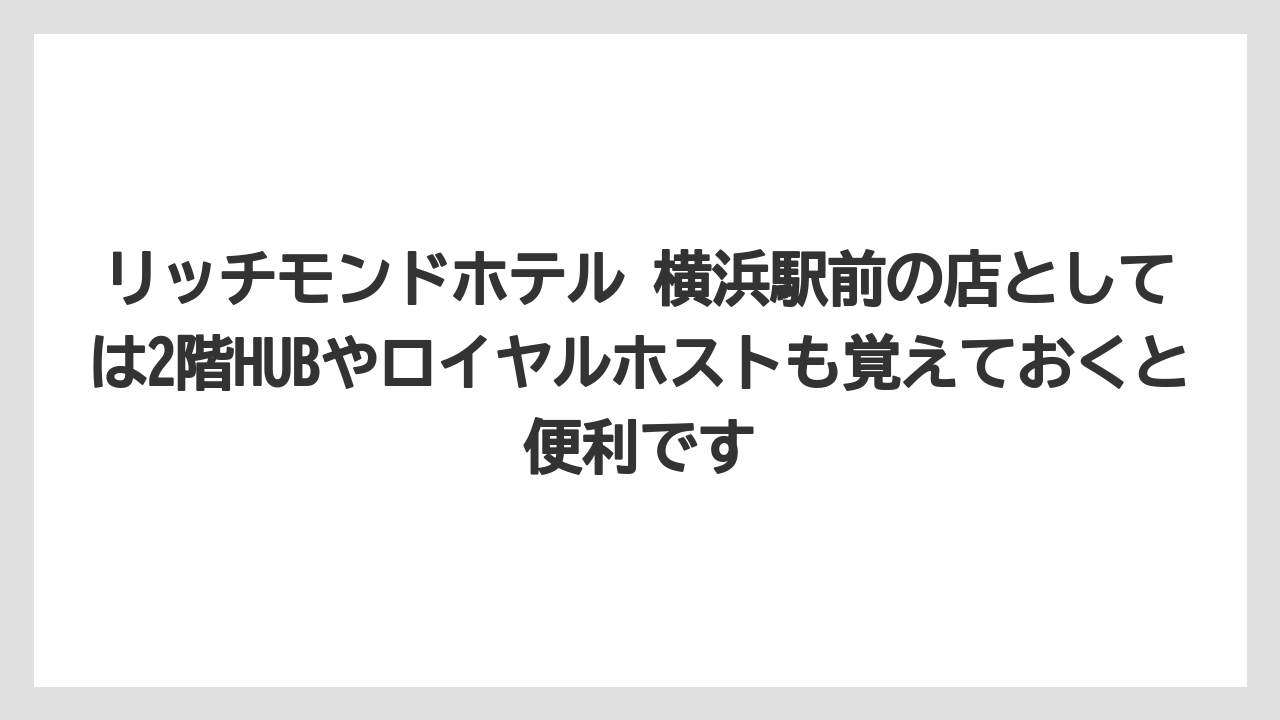 リッチモンドホテル 横浜駅前の店としては2階HUBやロイヤルホストも覚えておくと便利です