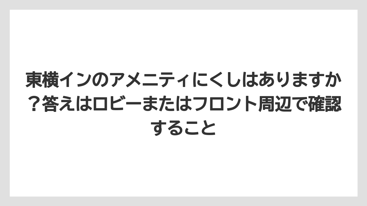 【リゾート】【宿泊】【東横イン】東横インのアメニティにくしはありますか？答えはロビーまたはフロント周辺で確認すること