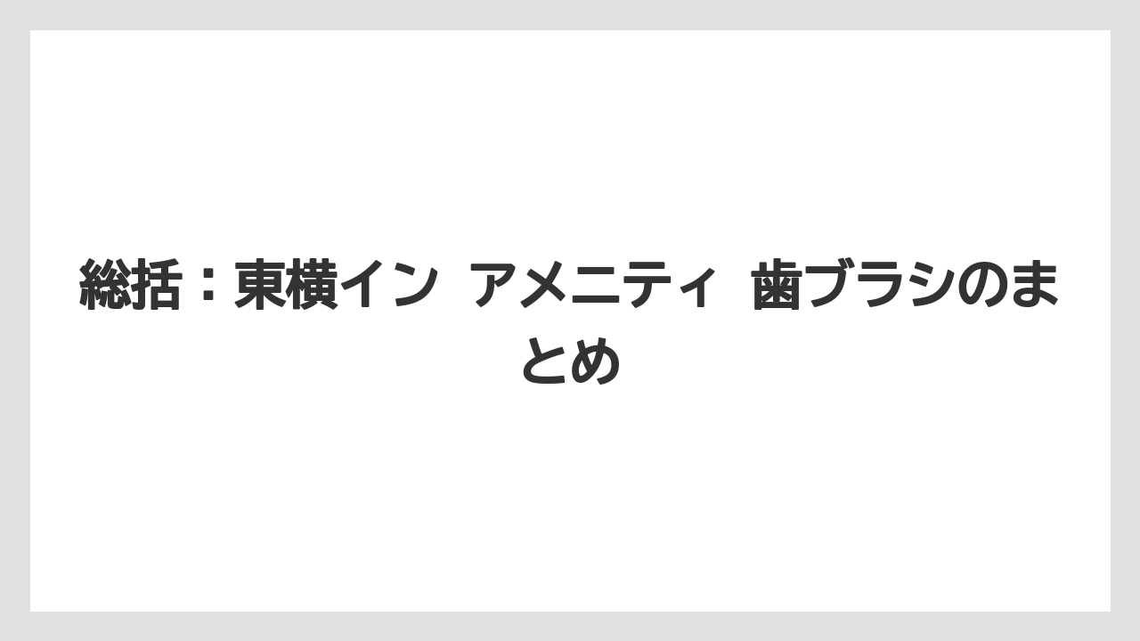 【リゾート】【宿泊】【東横イン】総括:東横イン アメニティ 歯ブラシのまとめ