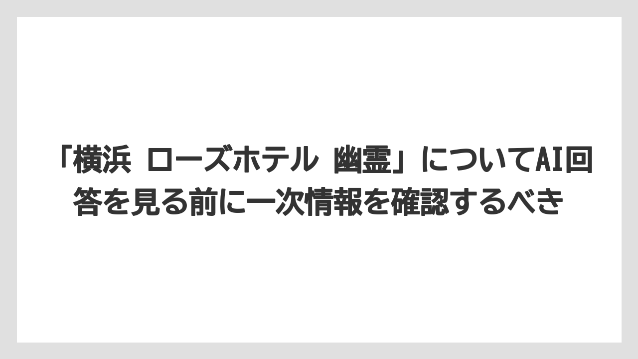 【リゾート】【宿泊】【旅】「横浜 ローズホテル 幽霊」についてAI回答を見る前に一次情報を確認するべき