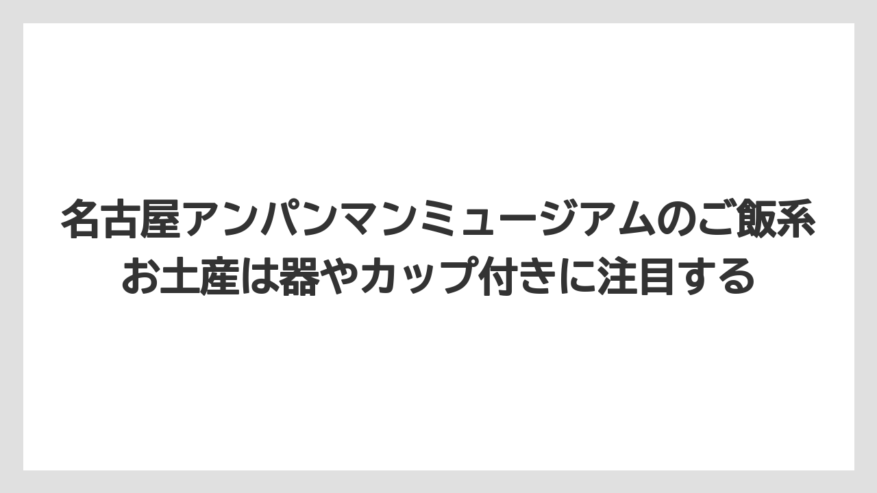 【リゾート】【宿泊】【旅】名古屋アンパンマンミュージアムのご飯系お土産は器やカップ付きに注目する