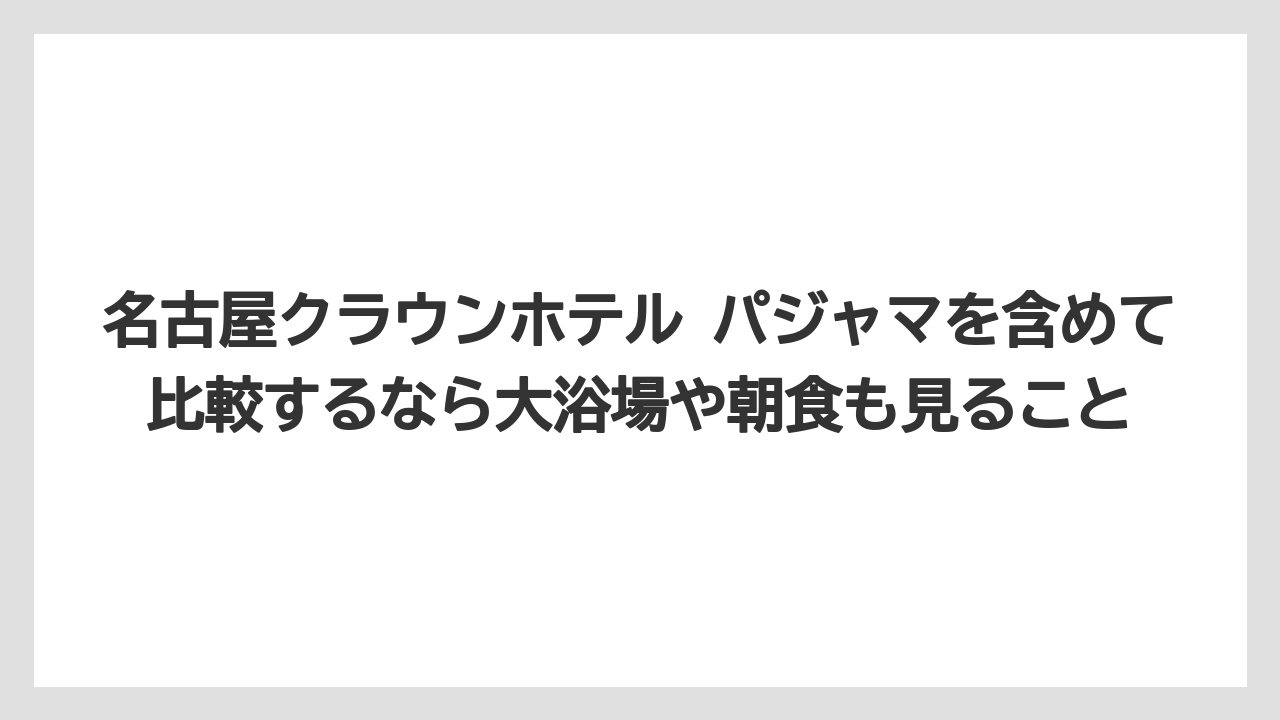 【リゾート】【宿泊】【旅】名古屋クラウンホテル パジャマを含めて比較するなら大浴場や朝食も見ること