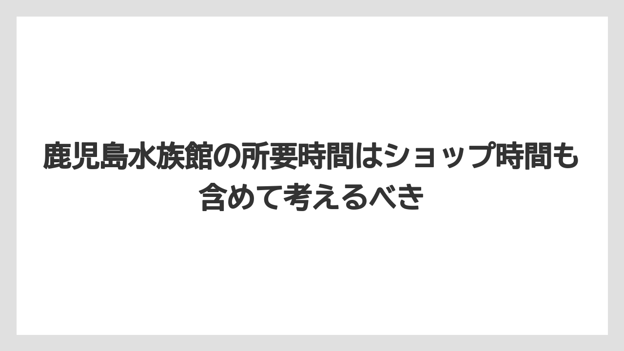 【リゾート】【宿泊】【旅】鹿児島水族館の所要時間はショップ時間も含めて考えるべき