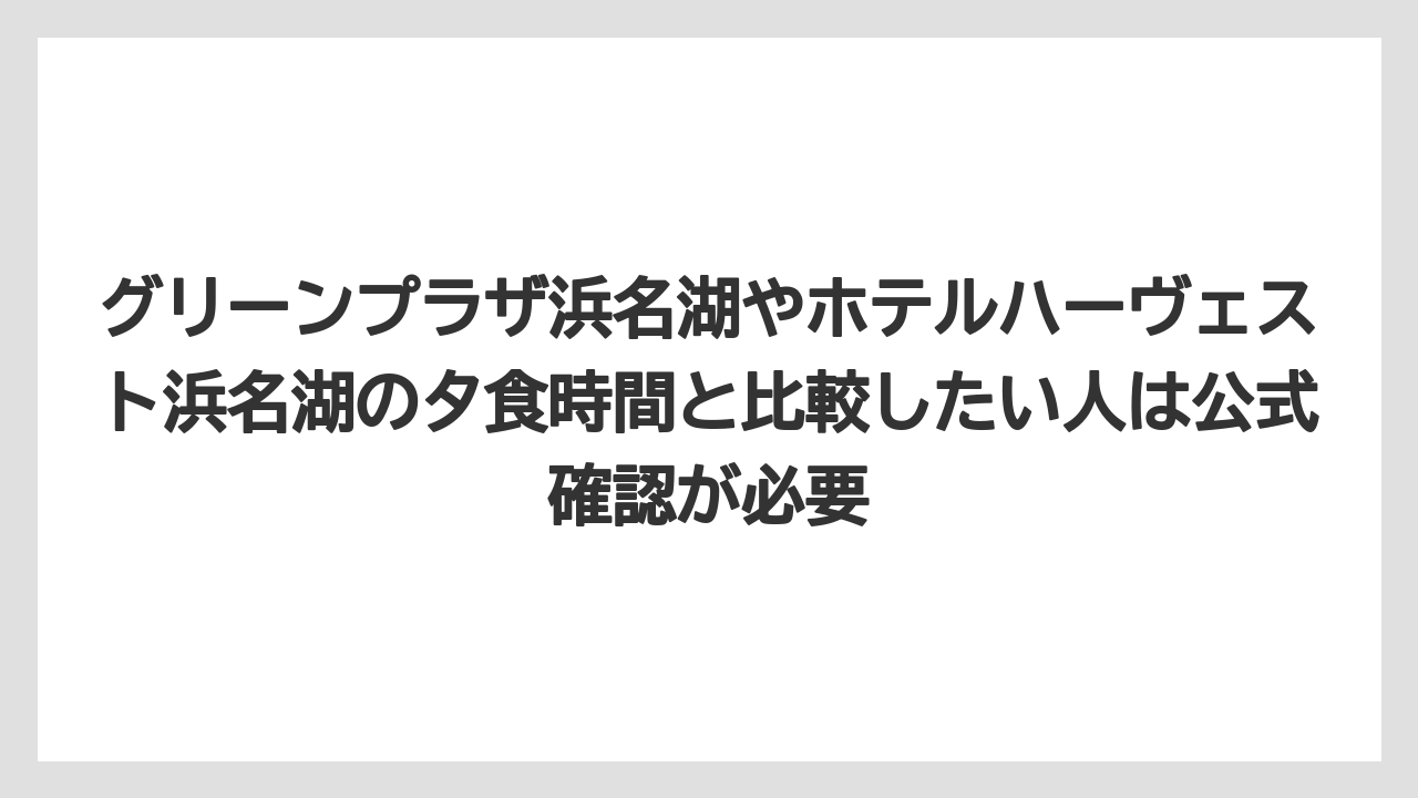 【リゾート】【国内旅行】【宿泊】【旅】グリーンプラザ浜名湖やホテルハーヴェスト浜名湖の夕食時間と比較したい人は公式確認が必要