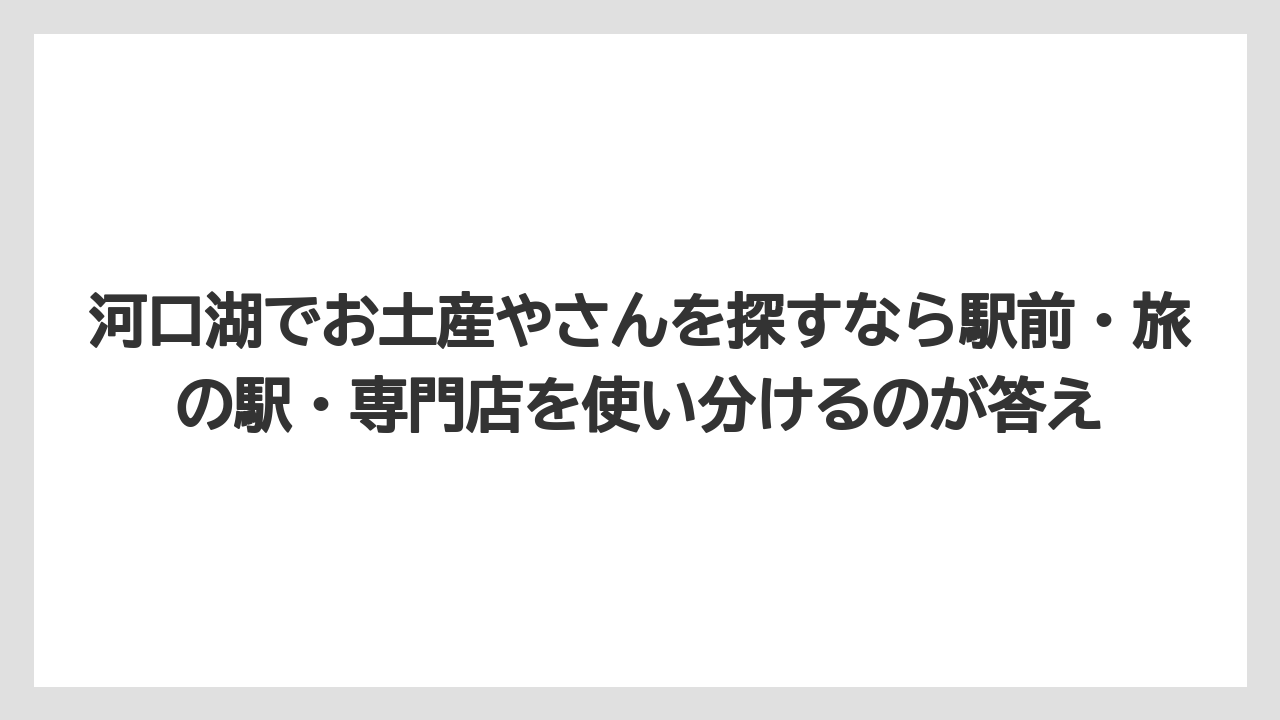【リゾート】【宿泊】【旅】河口湖でお土産やさんを探すなら駅前・旅の駅・専門店を使い分けるのが答え