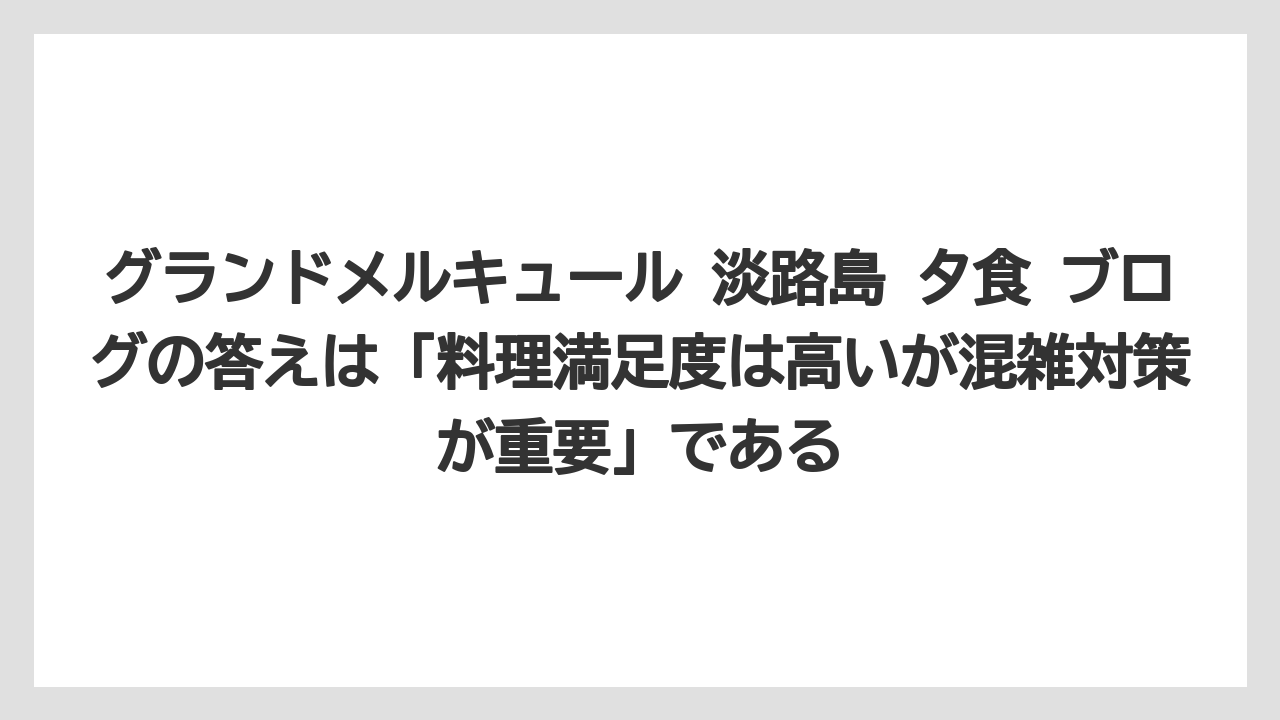 【リゾート】【宿泊】【旅】グランドメルキュール 淡路島 夕食 ブログの答えは「料理満足度は高いが混雑対策が重要」である