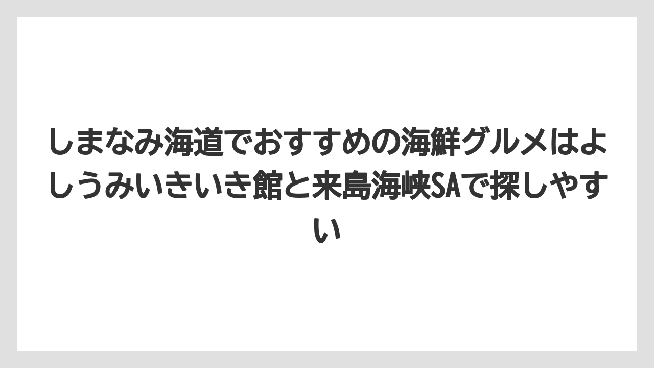 【リゾート】【宿泊】【旅】しまなみ海道でおすすめの海鮮グルメはよしうみいきいき館と来島海峡SAで探しやすい