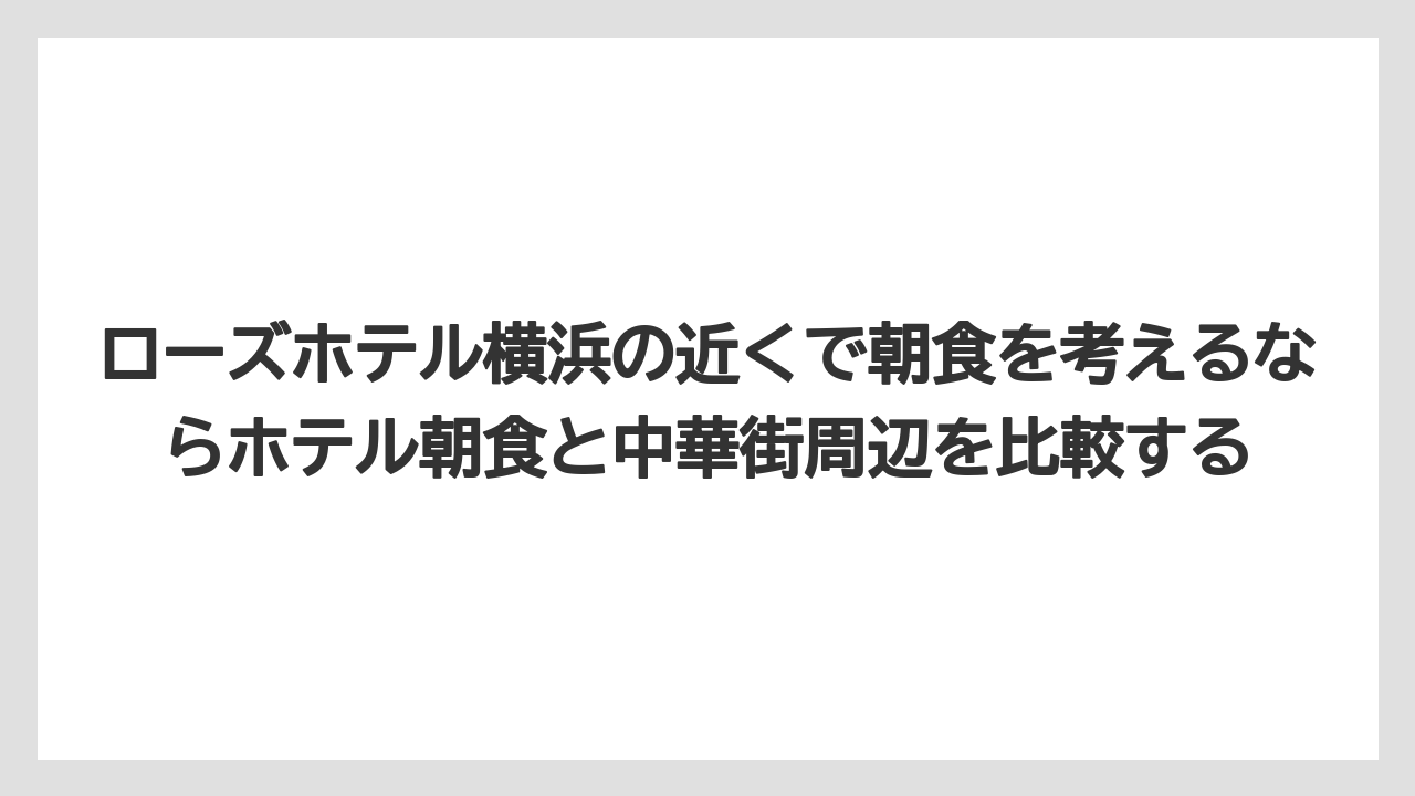 【リゾート】【宿泊】【旅】ローズホテル横浜の近くで朝食を考えるならホテル朝食と中華街周辺を比較する