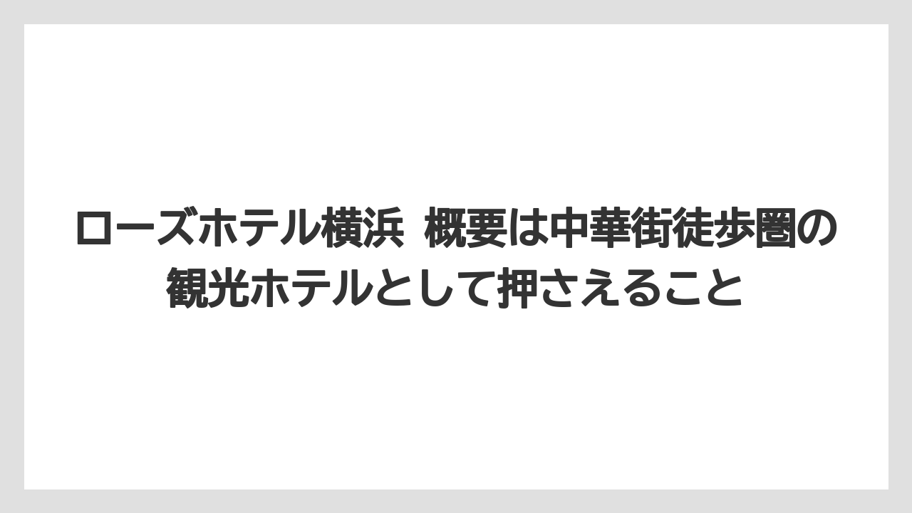 【リゾート】【宿泊】【旅】ローズホテル横浜 概要は中華街徒歩圏の観光ホテルとして押さえること