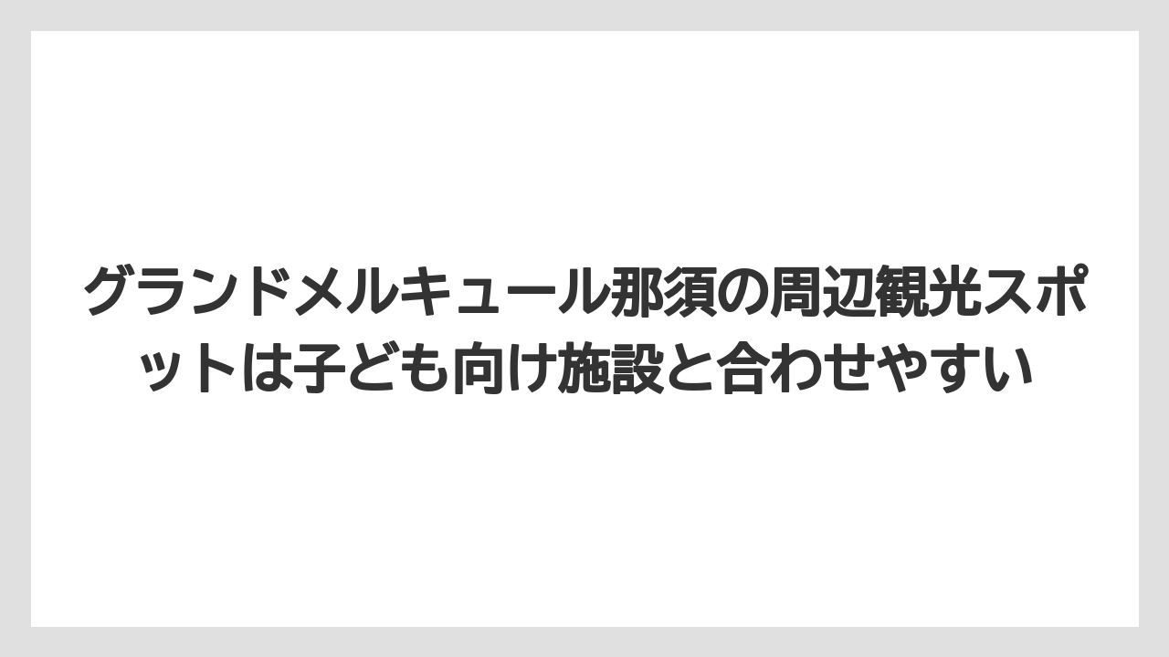【リゾート】【国内旅行】【宿泊】【旅】グランドメルキュール那須の周辺観光スポットは子ども向け施設と合わせやすい