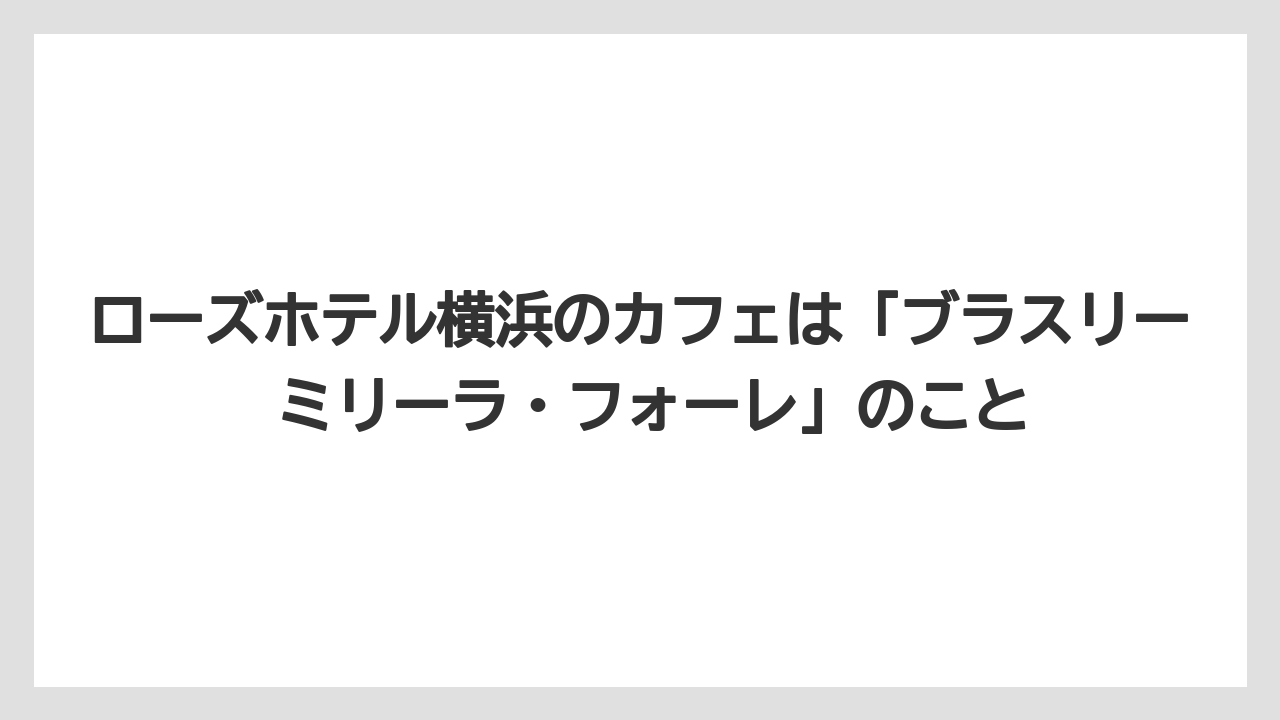 【リゾート】【宿泊】【旅】ローズホテル横浜のカフェは「ブラスリー ミリーラ・フォーレ」のこと