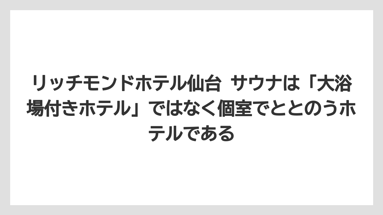 【リゾート】【宿泊】【旅】リッチモンドホテル仙台 サウナは「大浴場付きホテル」ではなく個室でととのうホテルである