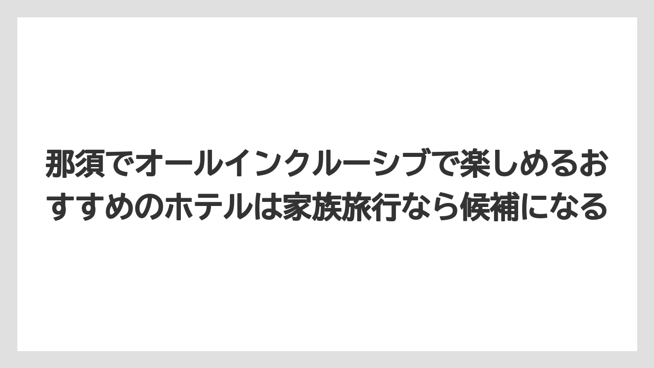 【リゾート】【宿泊】【旅】那須でオールインクルーシブで楽しめるおすすめのホテルは家族旅行なら候補になる