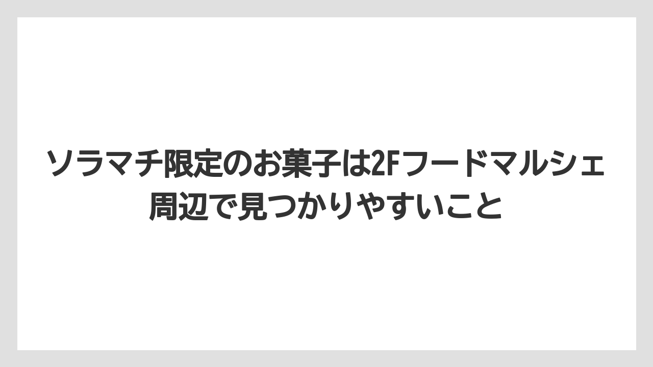 【リゾート】【宿泊】【旅】ソラマチ限定のお菓子は2Fフードマルシェ周辺で見つかりやすいこと