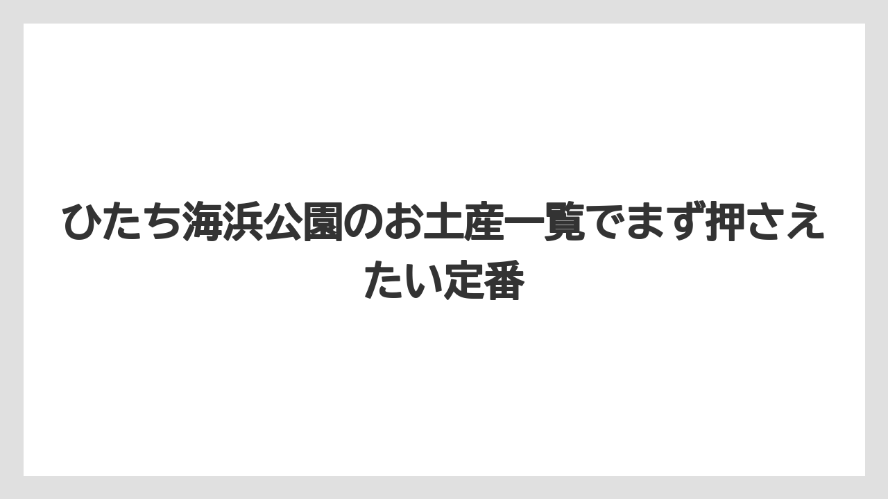 ひたち海浜公園のお土産一覧でまず押さえたい定番