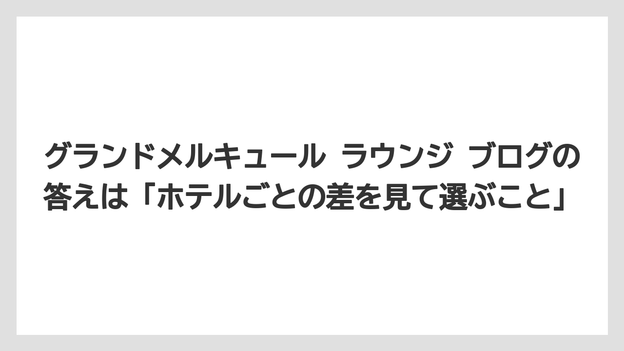 【リゾート】【宿泊】【旅】グランドメルキュール ラウンジ ブログの答えは「ホテルごとの差を見て選ぶこと」
