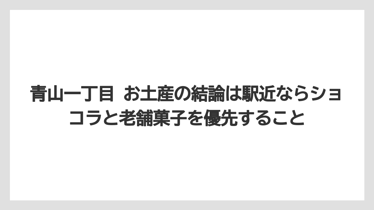 【ヒルズ】【リゾート】【宿泊】青山一丁目 お土産の結論は駅近ならショコラと老舗菓子を優先すること