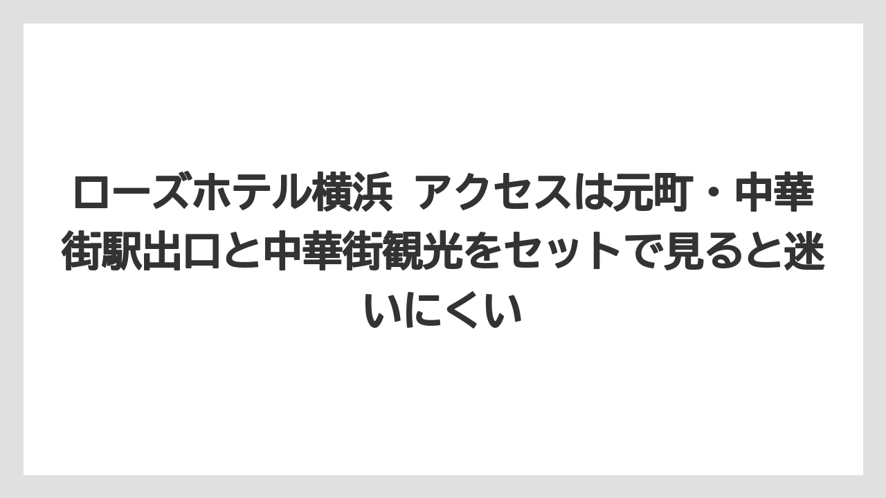 【リゾート】【宿泊】【旅】ローズホテル横浜 アクセスは元町・中華街駅出口と中華街観光をセットで見ると迷いにくい