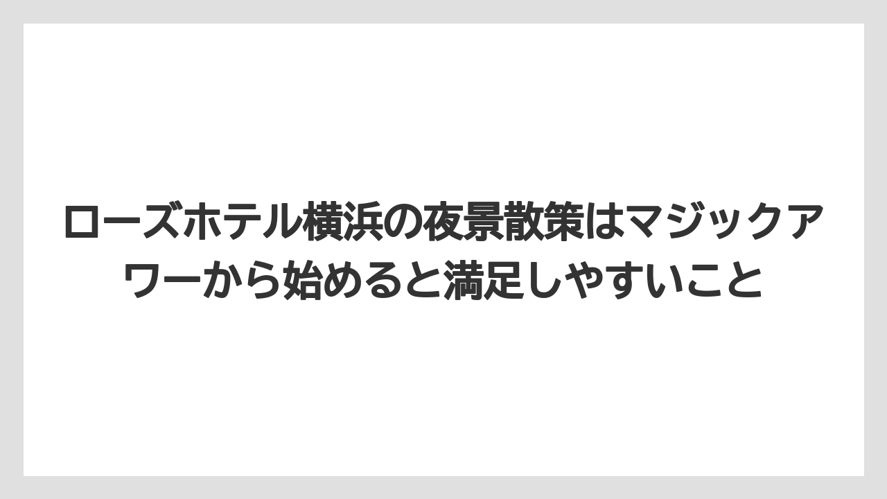 【リゾート】【宿泊】【旅】ローズホテル横浜の夜景散策はマジックアワーから始めると満足しやすいこと