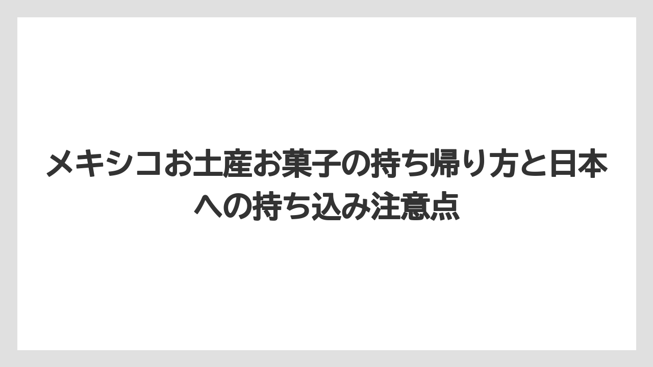 【リゾート】【宿泊】【旅】メキシコお土産お菓子の持ち帰り方と日本への持ち込み注意点