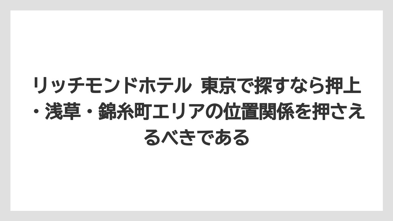 【リゾート】【宿泊】【旅】リッチモンドホテル 東京で探すなら押上・浅草・錦糸町エリアの位置関係を押さえるべきである