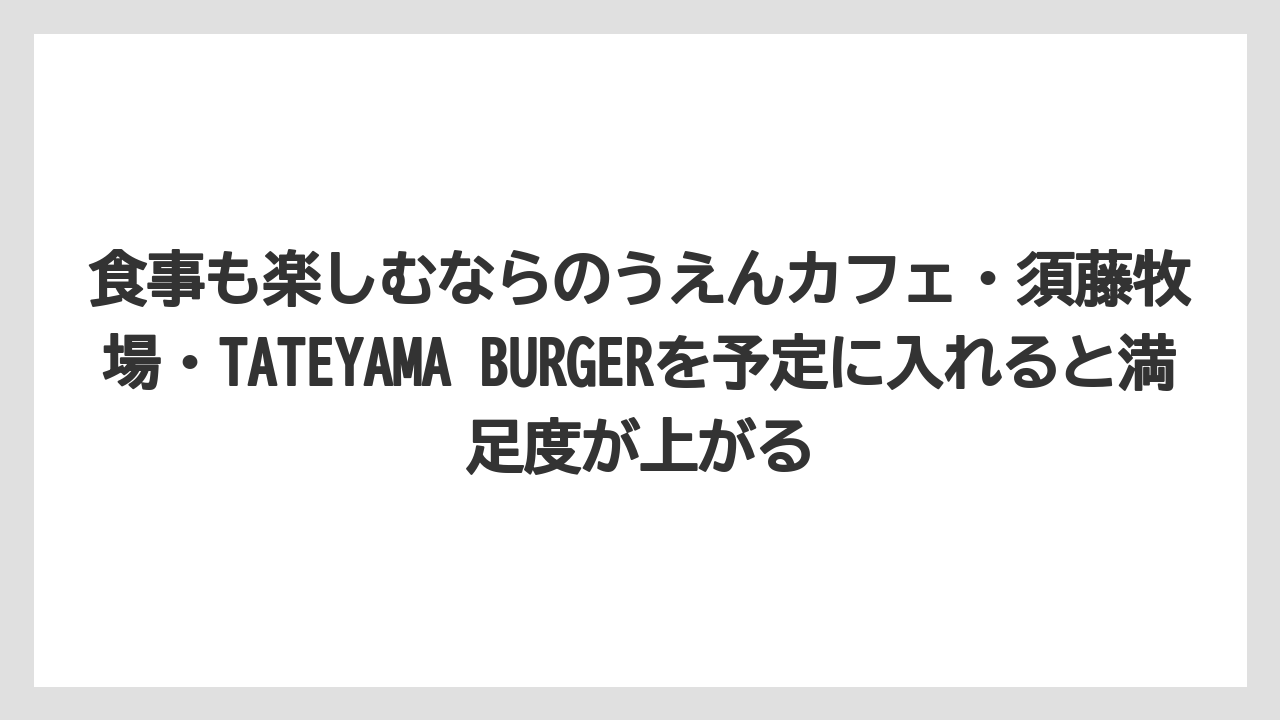 【リゾート】【宿泊】【旅】食事も楽しむならのうえんカフェ・須藤牧場・TATEYAMA BURGERを予定に入れると満足度が上がる