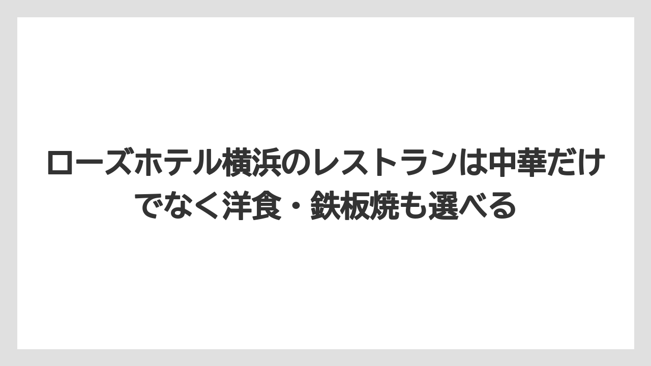 【リゾート】【宿泊】【旅】ローズホテル横浜のレストランは中華だけでなく洋食・鉄板焼も選べる