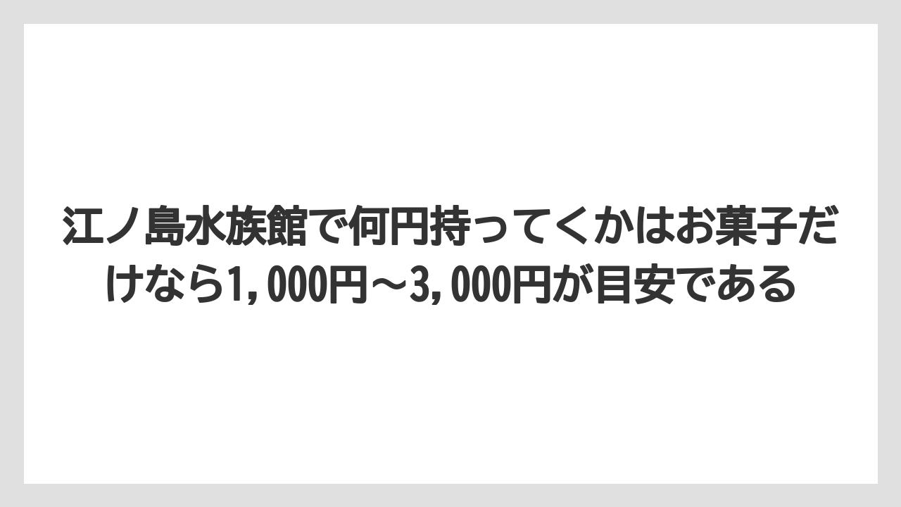 【リゾート】【宿泊】【旅】江ノ島水族館で何円持ってくかはお菓子だけなら1,000円〜3,000円が目安である