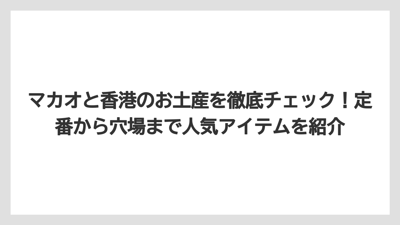 マカオと香港のお土産を徹底チェック!定番から穴場まで人気アイテムを紹介