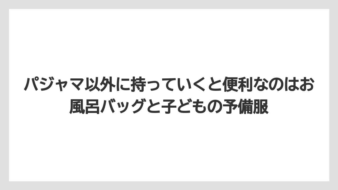 【リゾート】【宿泊】【旅】パジャマ以外に持っていくと便利なのはお風呂バッグと子どもの予備服