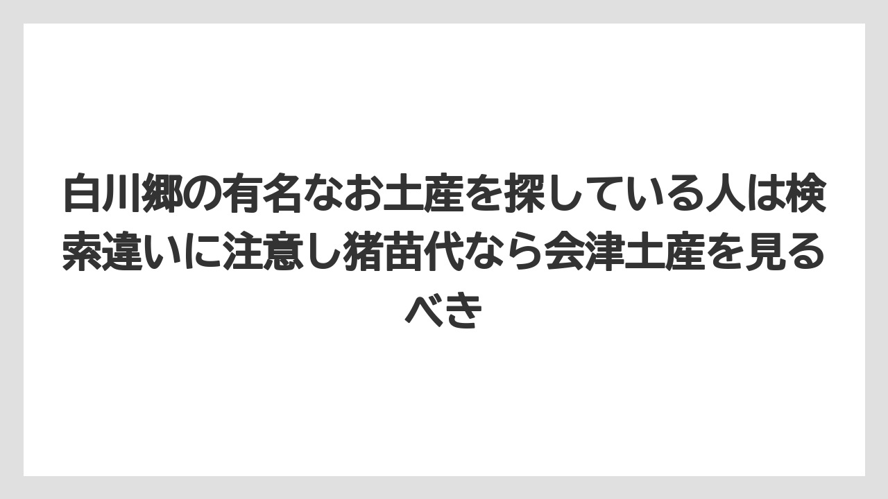【リゾート】【宿泊】【旅】白川郷の有名なお土産を探している人は検索違いに注意し猪苗代なら会津土産を見るべき