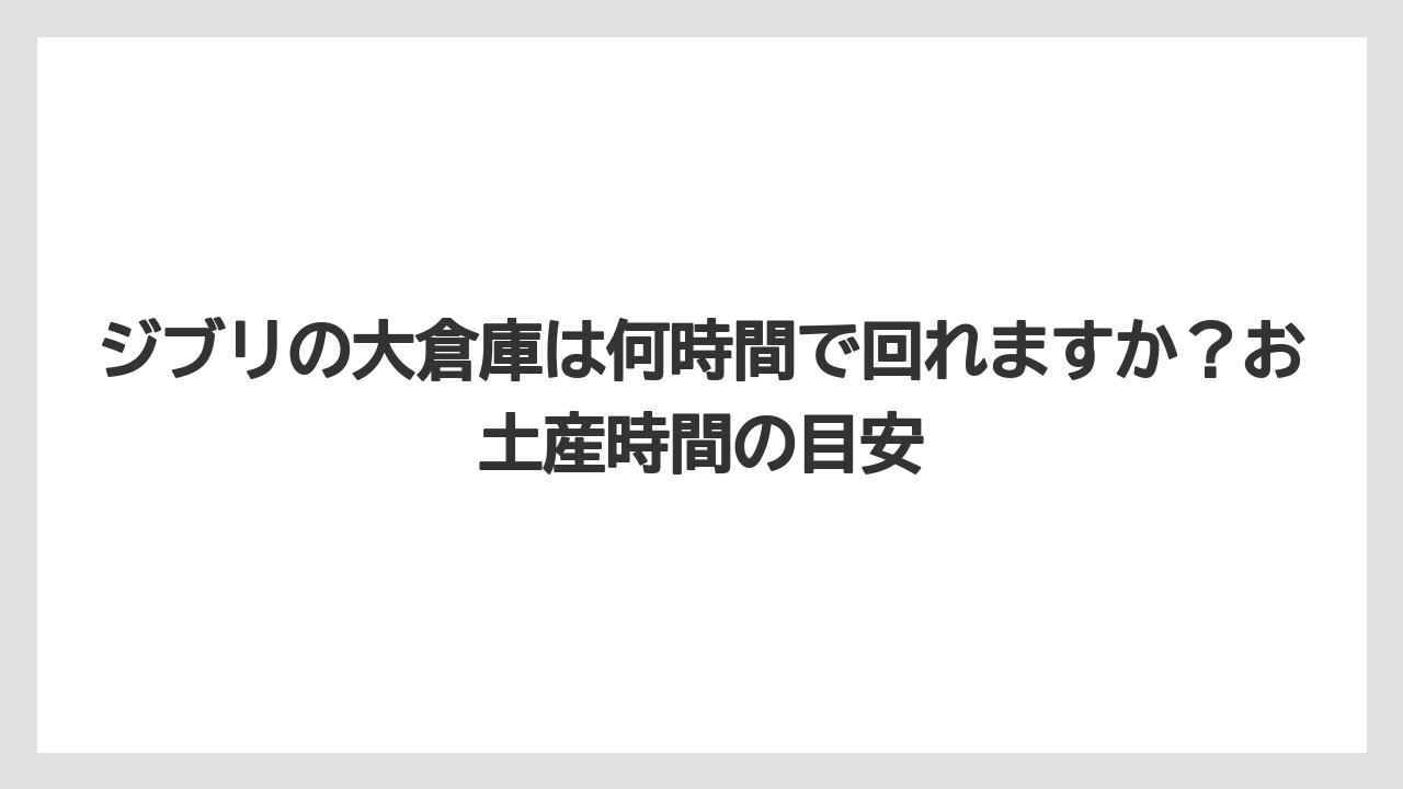 【リゾート】【宿泊】【旅】ジブリの大倉庫は何時間で回れますか?お土産時間の目安