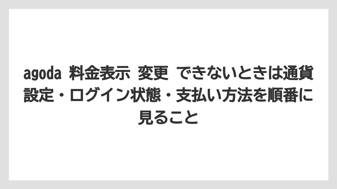 【リゾート】【宿泊】【旅】agoda 料金表示 変更 できないときは通貨設定・ログイン状態・支払い方法を順番に見ること