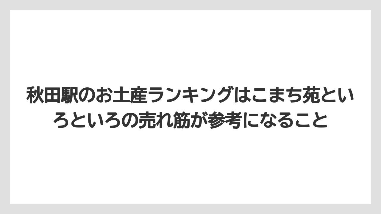 【リゾート】【宿泊】【旅】秋田駅のお土産ランキングはこまち苑といろといろの売れ筋が参考になること