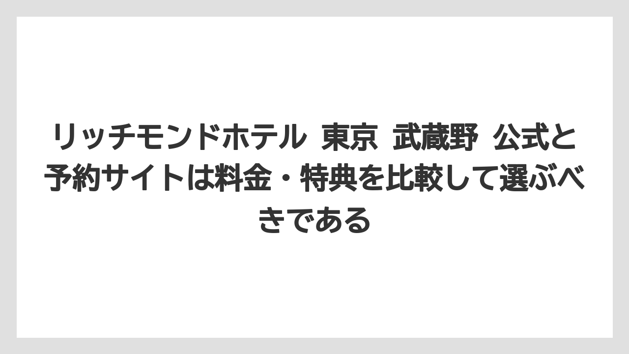 【リゾート】【宿泊】【楽天トラベル】リッチモンドホテル 東京 武蔵野 公式と予約サイトは料金・特典を比較して選ぶべきである