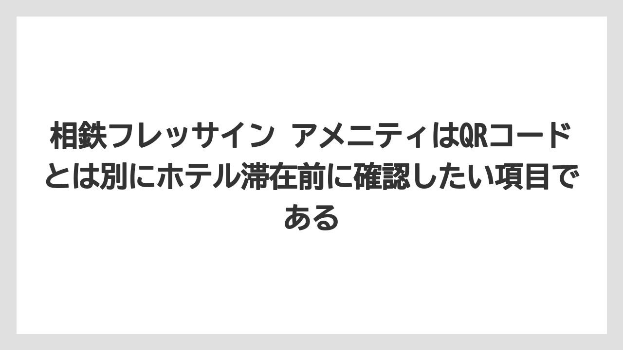 【リゾート】【宿泊】【旅】相鉄フレッサイン アメニティはQRコードとは別にホテル滞在前に確認したい項目である