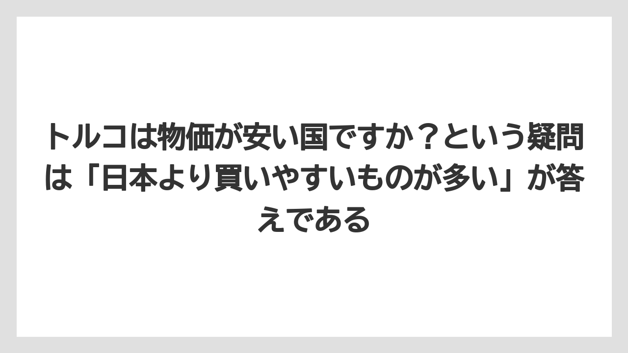 【リゾート】【宿泊】【旅】トルコは物価が安い国ですか？という疑問は「日本より買いやすいものが多い」が答えである