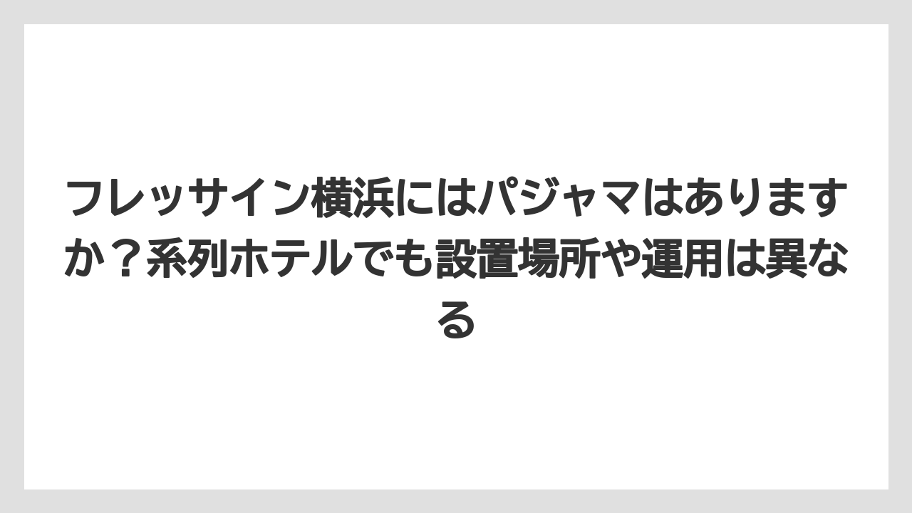 【リゾート】【宿泊】【旅】フレッサイン横浜にはパジャマはありますか?系列ホテルでも設置場所や運用は異なる