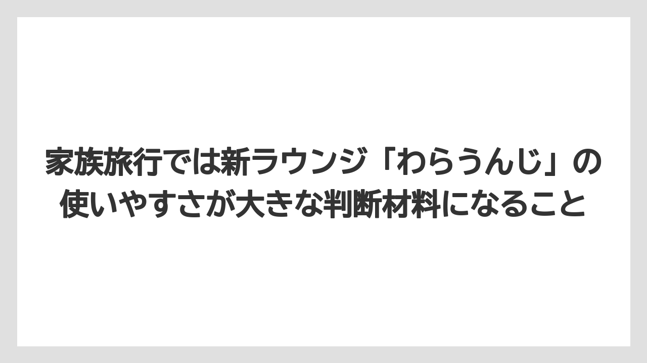 家族旅行では新ラウンジ「わらうんじ」の使いやすさが大きな判断材料になること
