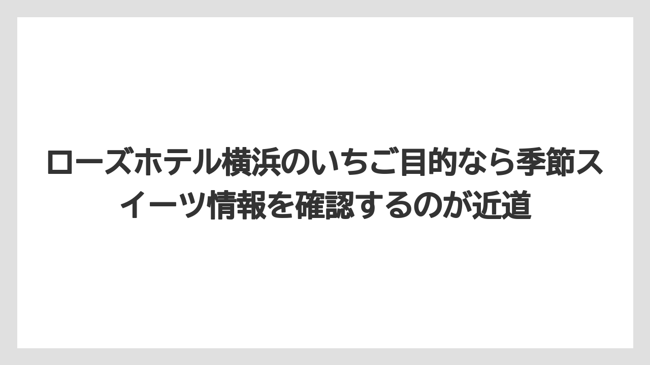 【リゾート】【宿泊】【旅】ローズホテル横浜のいちご目的なら季節スイーツ情報を確認するのが近道